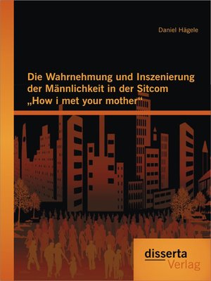cover image of Die Wahrnehmung und Inszenierung der Männlichkeit in der Sitcom "How i met your mother"